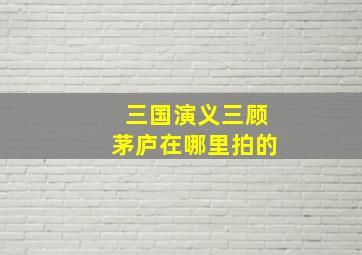 三国演义三顾茅庐在哪里拍的