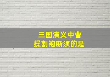 三国演义中曹操割袍断须的是