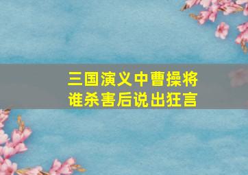 三国演义中曹操将谁杀害后说出狂言