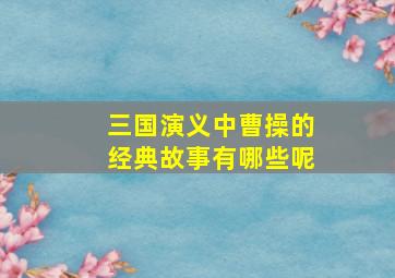 三国演义中曹操的经典故事有哪些呢