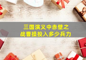 三国演义中赤壁之战曹操投入多少兵力