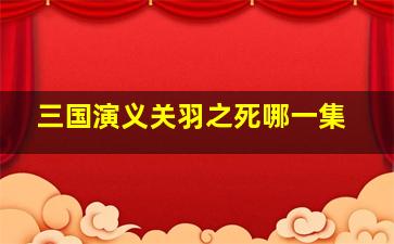 三国演义关羽之死哪一集