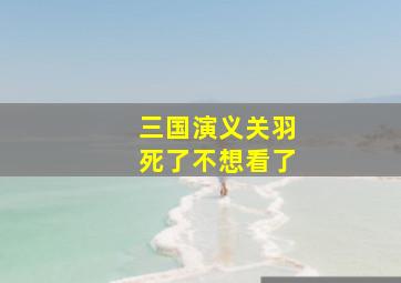 三国演义关羽死了不想看了