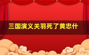 三国演义关羽死了黄忠什