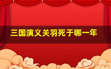 三国演义关羽死于哪一年