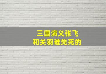 三国演义张飞和关羽谁先死的