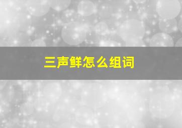 三声鲜怎么组词