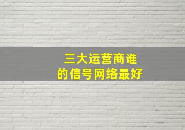 三大运营商谁的信号网络最好