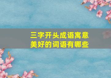 三字开头成语寓意美好的词语有哪些