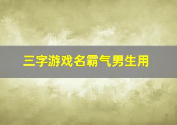 三字游戏名霸气男生用