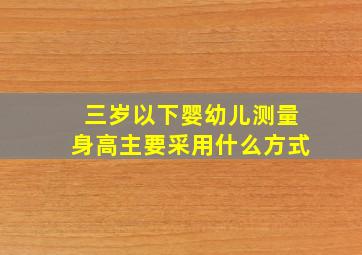 三岁以下婴幼儿测量身高主要采用什么方式