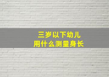 三岁以下幼儿用什么测量身长