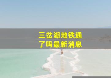 三岔湖地铁通了吗最新消息