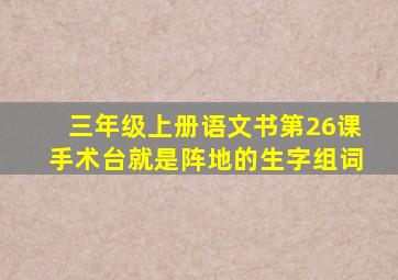 三年级上册语文书第26课手术台就是阵地的生字组词