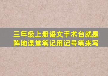 三年级上册语文手术台就是阵地课堂笔记用记号笔来写