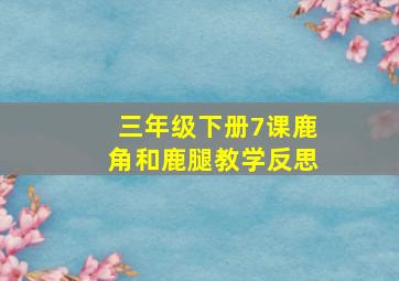 三年级下册7课鹿角和鹿腿教学反思