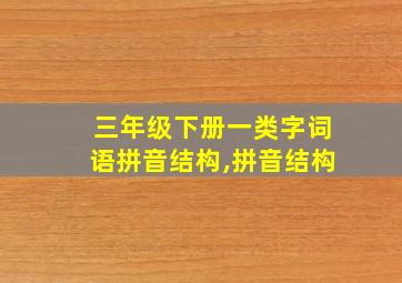 三年级下册一类字词语拼音结构,拼音结构