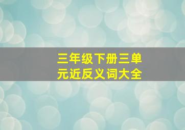 三年级下册三单元近反义词大全