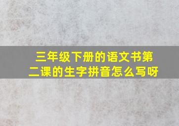 三年级下册的语文书第二课的生字拼音怎么写呀