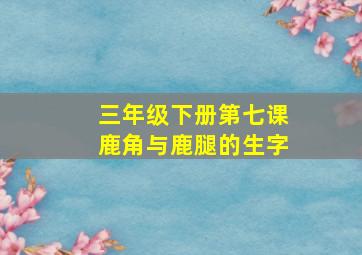 三年级下册第七课鹿角与鹿腿的生字