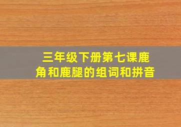 三年级下册第七课鹿角和鹿腿的组词和拼音