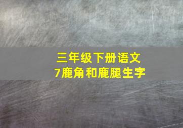 三年级下册语文7鹿角和鹿腿生字