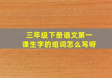 三年级下册语文第一课生字的组词怎么写呀