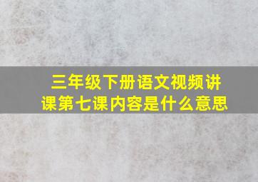 三年级下册语文视频讲课第七课内容是什么意思