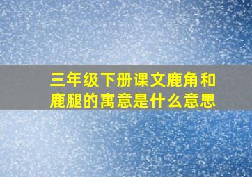 三年级下册课文鹿角和鹿腿的寓意是什么意思