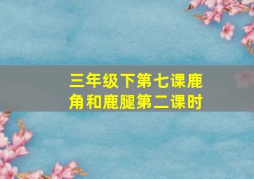 三年级下第七课鹿角和鹿腿第二课时