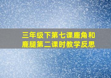 三年级下第七课鹿角和鹿腿第二课时教学反思