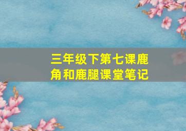 三年级下第七课鹿角和鹿腿课堂笔记