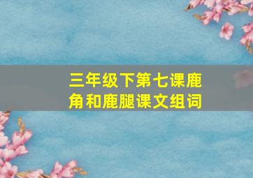 三年级下第七课鹿角和鹿腿课文组词