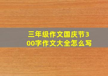 三年级作文国庆节300字作文大全怎么写