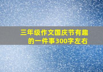 三年级作文国庆节有趣的一件事300字左右