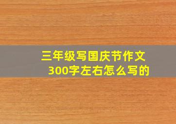 三年级写国庆节作文300字左右怎么写的