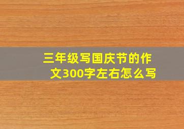 三年级写国庆节的作文300字左右怎么写