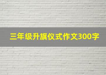 三年级升旗仪式作文300字