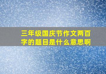 三年级国庆节作文两百字的题目是什么意思啊