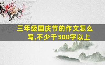 三年级国庆节的作文怎么写,不少于300字以上