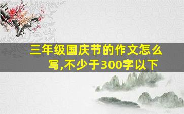 三年级国庆节的作文怎么写,不少于300字以下