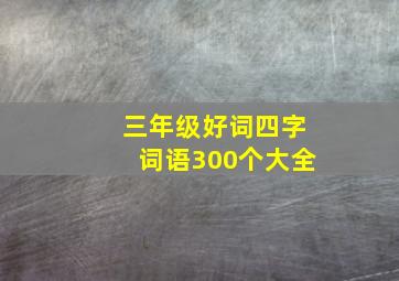 三年级好词四字词语300个大全