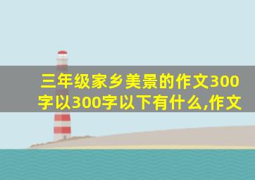 三年级家乡美景的作文300字以300字以下有什么,作文