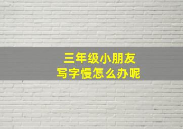 三年级小朋友写字慢怎么办呢