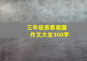 三年级感恩祖国作文大全300字