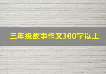 三年级故事作文300字以上