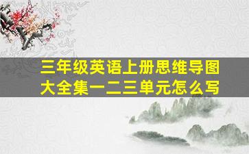 三年级英语上册思维导图大全集一二三单元怎么写