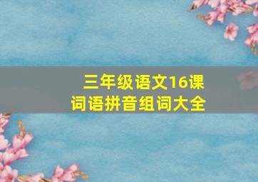 三年级语文16课词语拼音组词大全