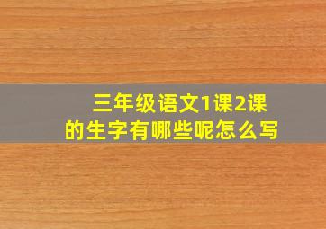 三年级语文1课2课的生字有哪些呢怎么写