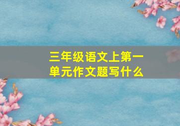 三年级语文上第一单元作文题写什么